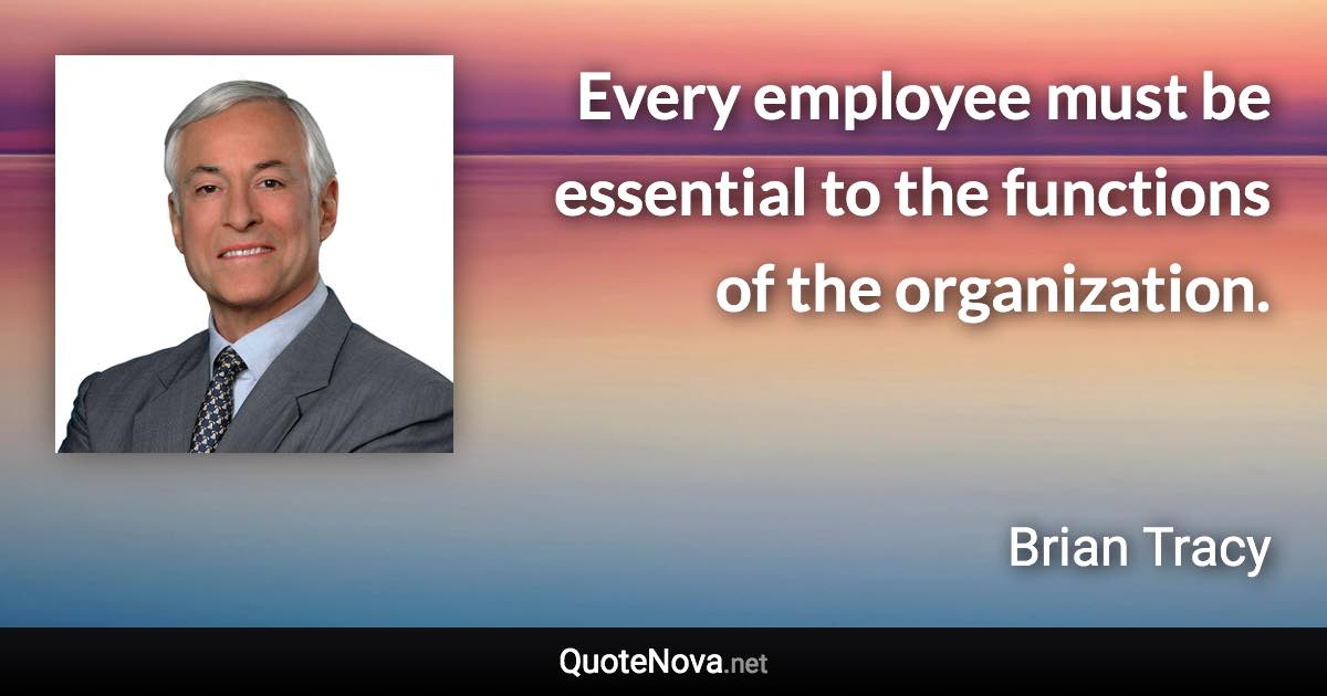 Every employee must be essential to the functions of the organization. - Brian Tracy quote