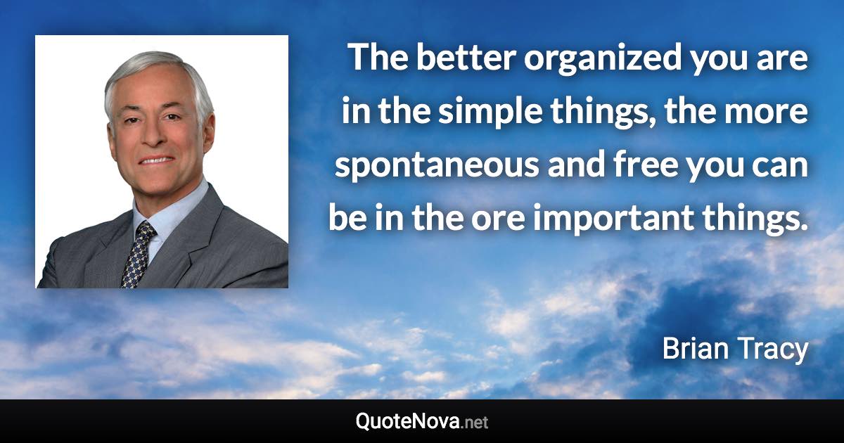 The better organized you are in the simple things, the more spontaneous and free you can be in the ore important things. - Brian Tracy quote