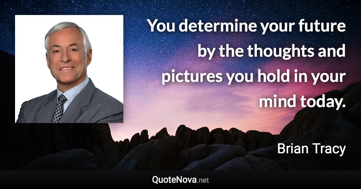 You determine your future by the thoughts and pictures you hold in your mind today. - Brian Tracy quote