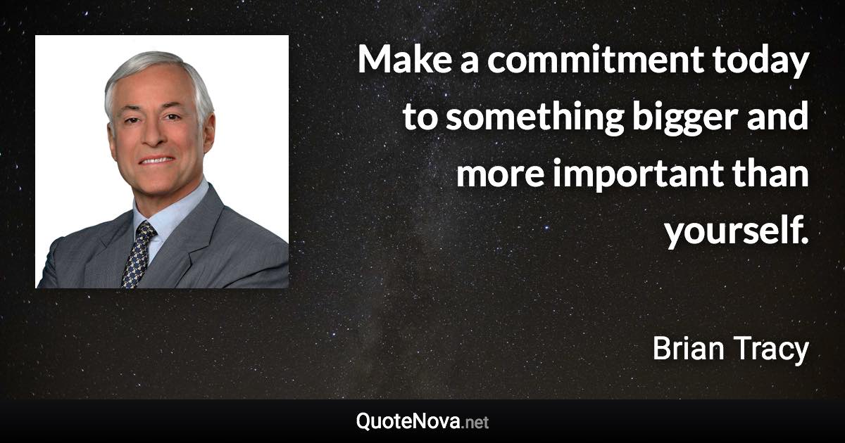 Make a commitment today to something bigger and more important than yourself. - Brian Tracy quote