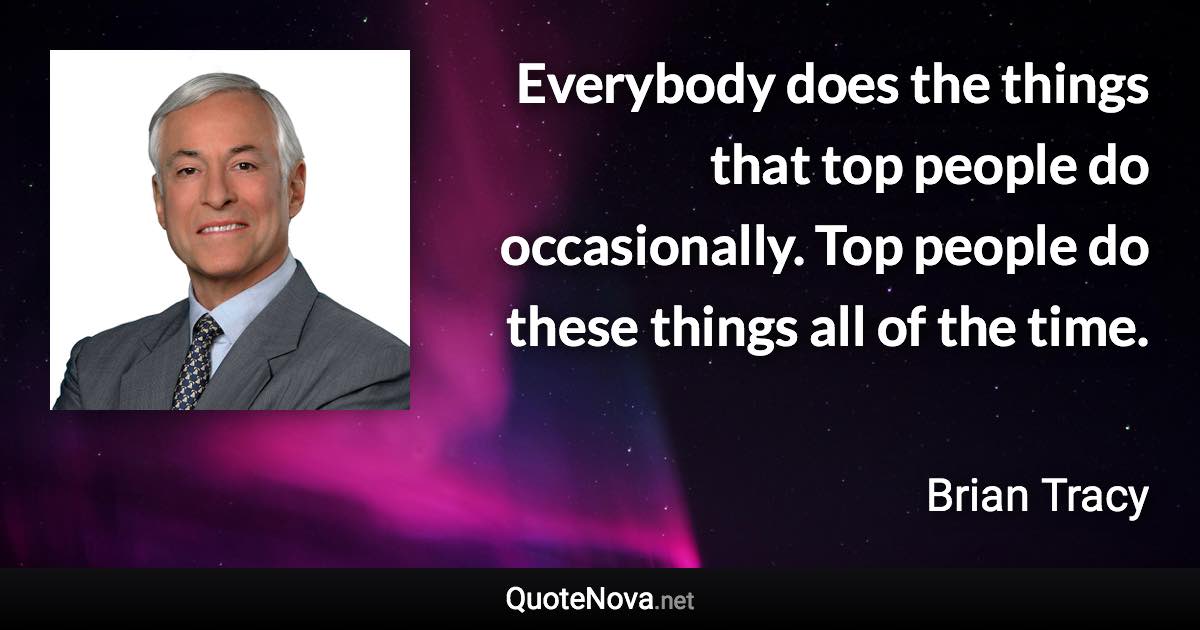 Everybody does the things that top people do occasionally. Top people do these things all of the time. - Brian Tracy quote