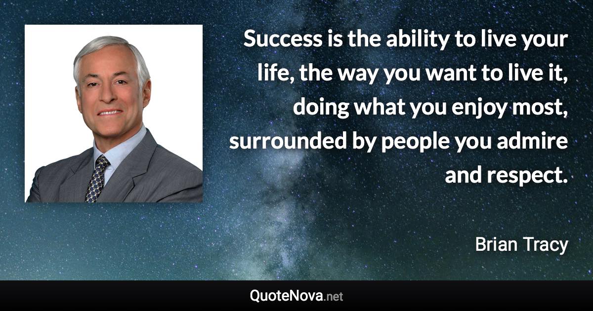 Success is the ability to live your life, the way you want to live it, doing what you enjoy most, surrounded by people you admire and respect. - Brian Tracy quote