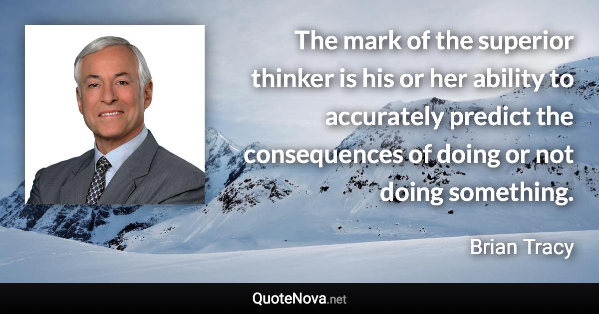 The mark of the superior thinker is his or her ability to accurately predict the consequences of doing or not doing something. - Brian Tracy quote