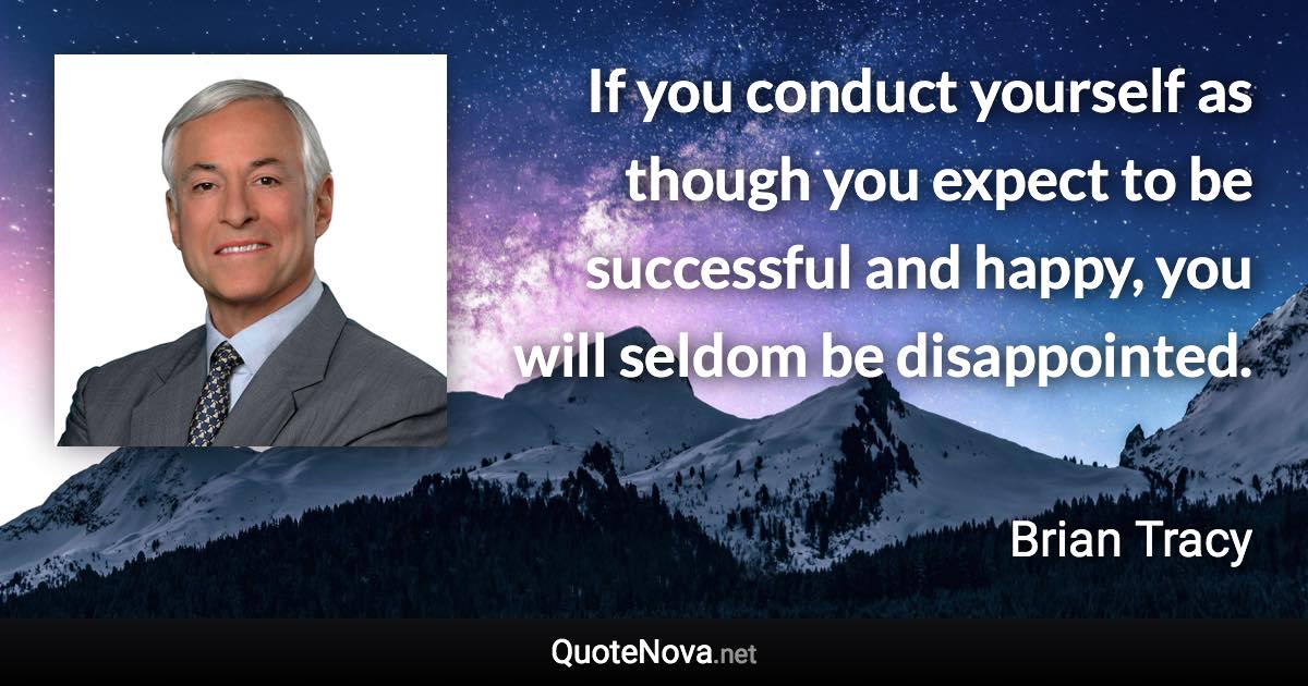 If you conduct yourself as though you expect to be successful and happy, you will seldom be disappointed. - Brian Tracy quote