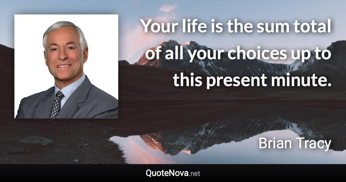 Your life is the sum total of all your choices up to this present minute. - Brian Tracy quote