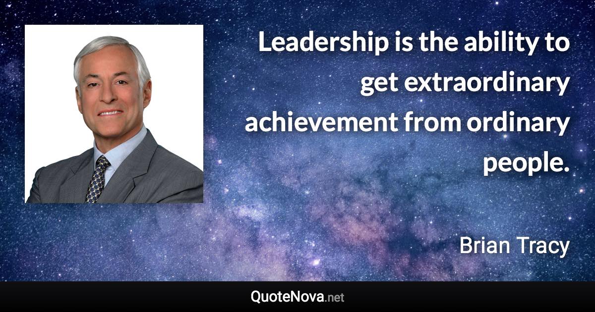 Leadership is the ability to get extraordinary achievement from ordinary people. - Brian Tracy quote