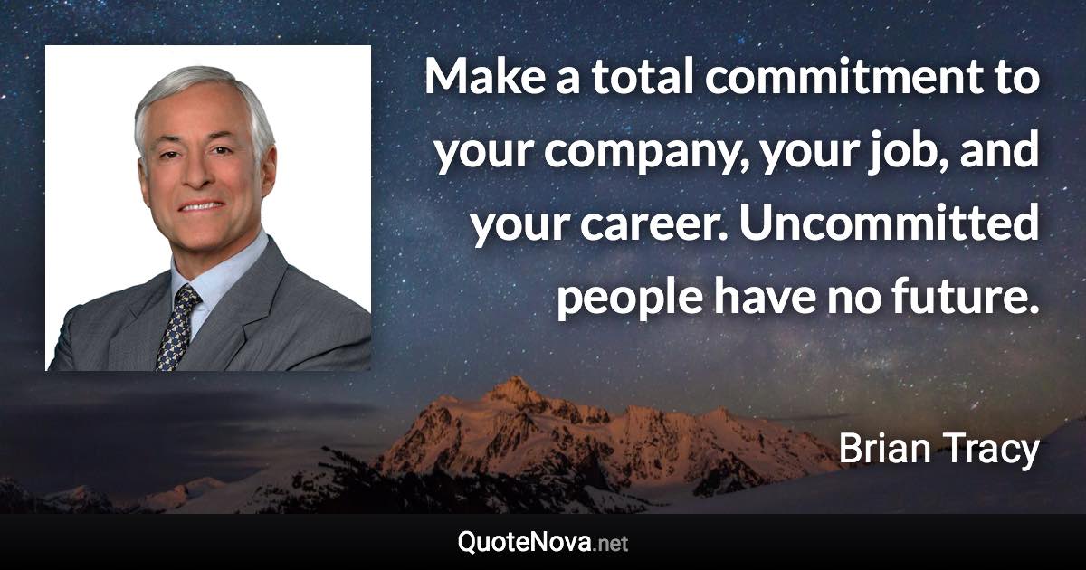 Make a total commitment to your company, your job, and your career. Uncommitted people have no future. - Brian Tracy quote