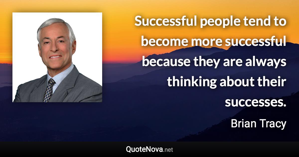 Successful people tend to become more successful because they are always thinking about their successes. - Brian Tracy quote