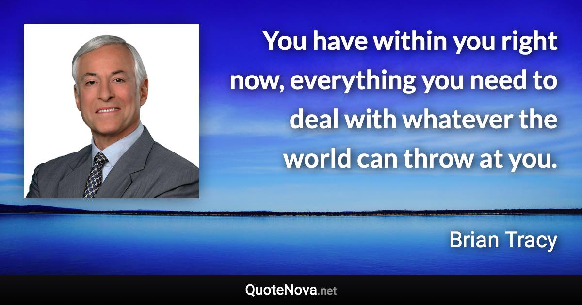 You have within you right now, everything you need to deal with whatever the world can throw at you. - Brian Tracy quote