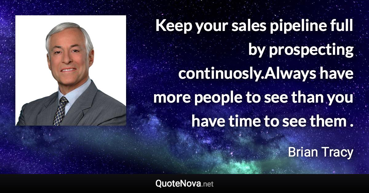 Keep your sales pipeline full by prospecting continuosly.Always have more people to see than you have time to see them . - Brian Tracy quote