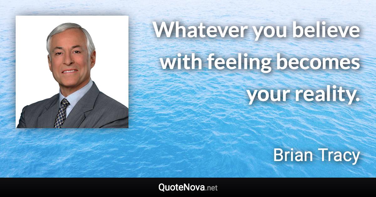 Whatever you believe with feeling becomes your reality. - Brian Tracy quote