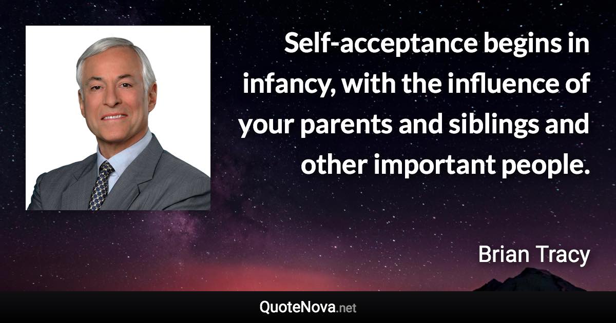 Self-acceptance begins in infancy, with the influence of your parents and siblings and other important people. - Brian Tracy quote
