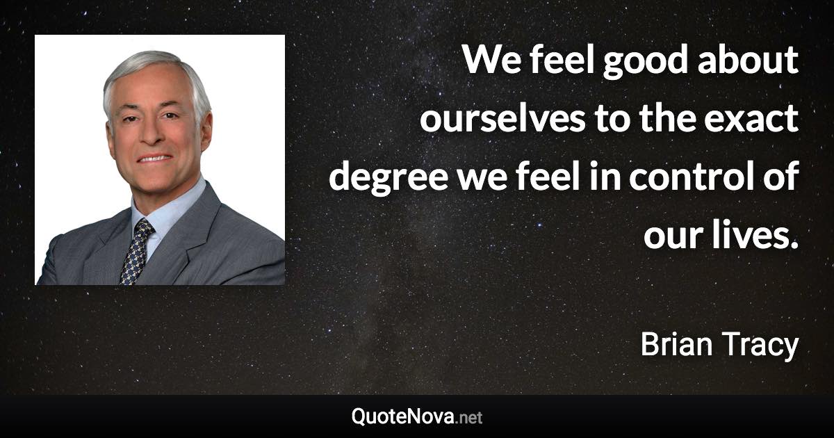 We feel good about ourselves to the exact degree we feel in control of our lives. - Brian Tracy quote