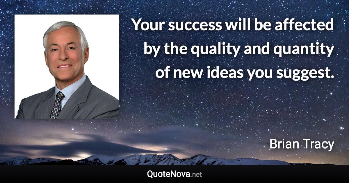 Your success will be affected by the quality and quantity of new ideas you suggest. - Brian Tracy quote