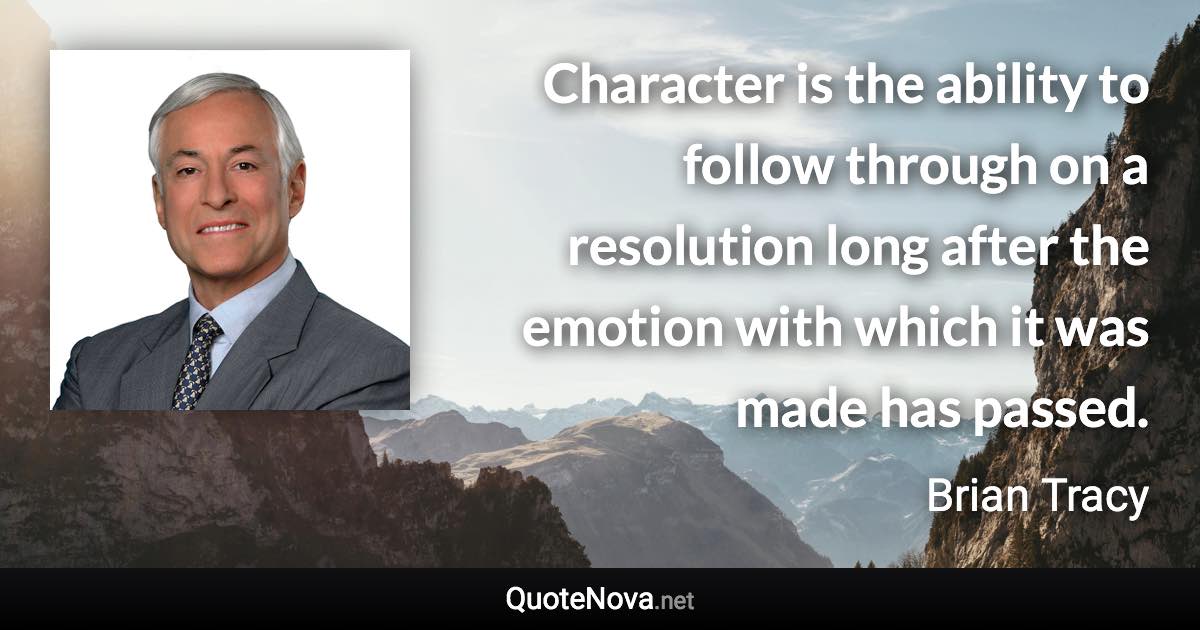 Character is the ability to follow through on a resolution long after the emotion with which it was made has passed. - Brian Tracy quote