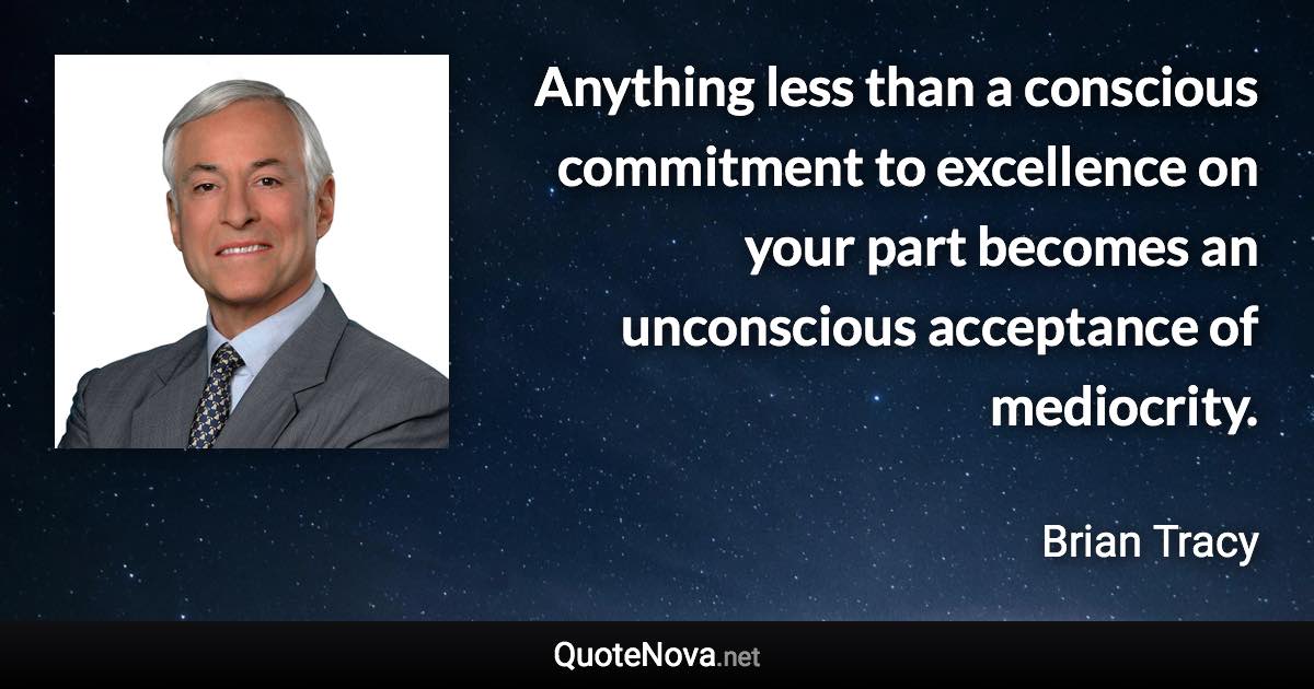 Anything less than a conscious commitment to excellence on your part becomes an unconscious acceptance of mediocrity. - Brian Tracy quote