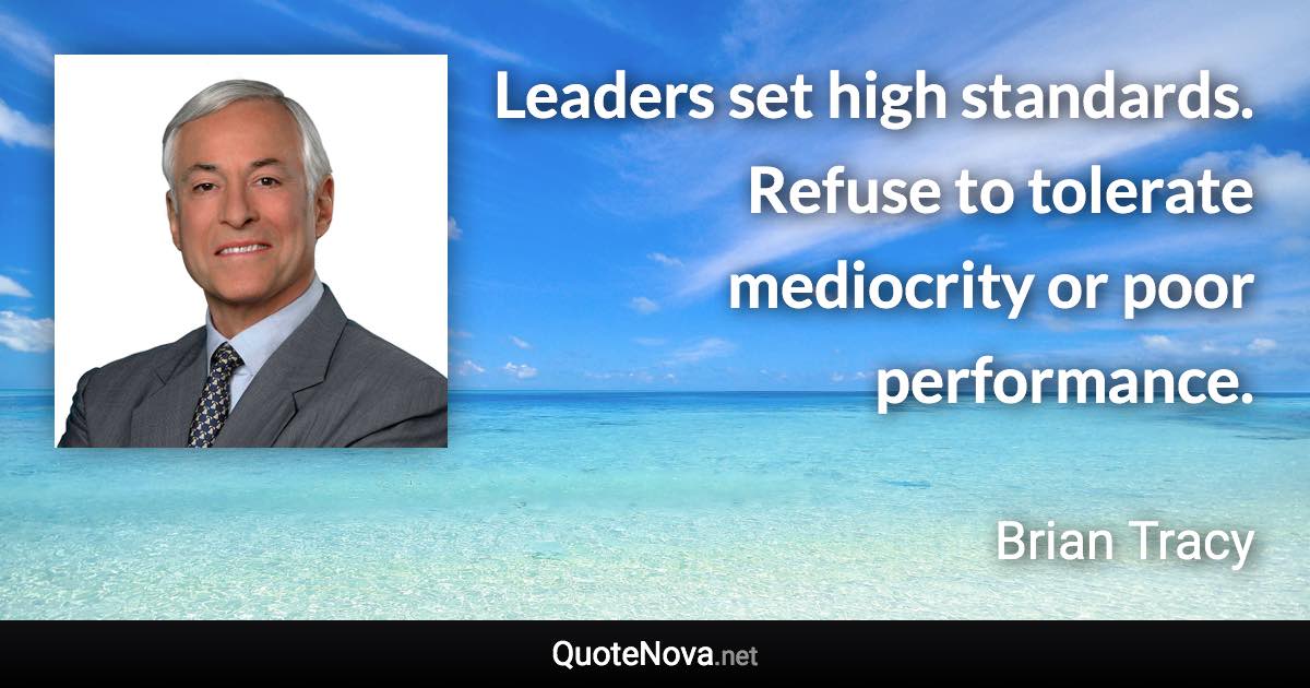 Leaders set high standards. Refuse to tolerate mediocrity or poor performance. - Brian Tracy quote