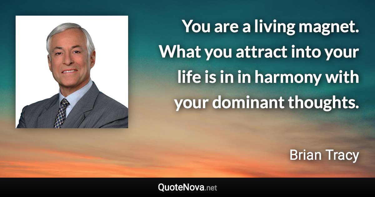 You are a living magnet. What you attract into your life is in in harmony with your dominant thoughts. - Brian Tracy quote