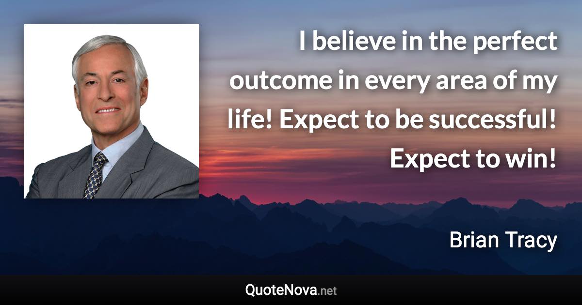 I believe in the perfect outcome in every area of my life! Expect to be successful! Expect to win! - Brian Tracy quote