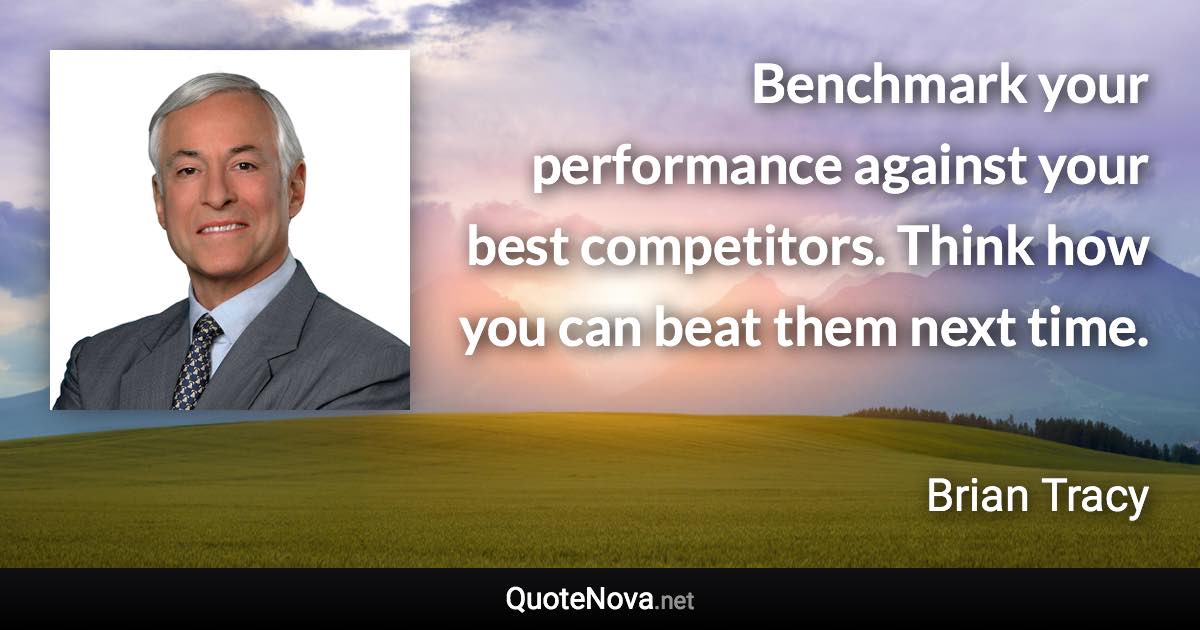 Benchmark your performance against your best competitors. Think how you can beat them next time. - Brian Tracy quote