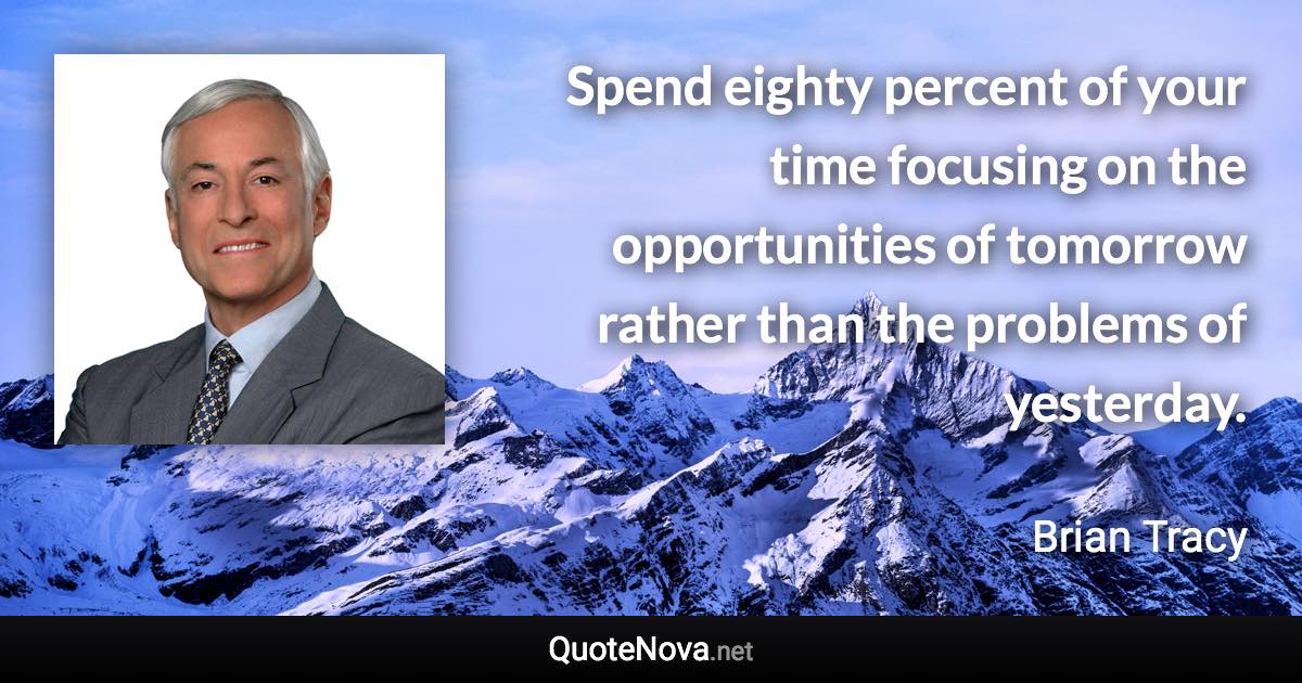 Spend eighty percent of your time focusing on the opportunities of tomorrow rather than the problems of yesterday. - Brian Tracy quote