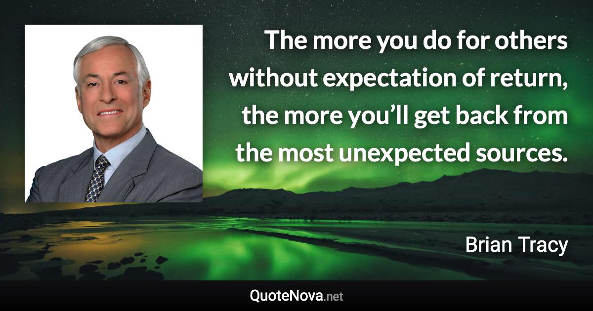 The more you do for others without expectation of return, the more you’ll get back from the most unexpected sources. - Brian Tracy quote