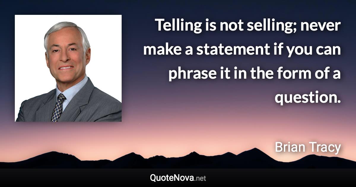 Telling is not selling; never make a statement if you can phrase it in the form of a question. - Brian Tracy quote