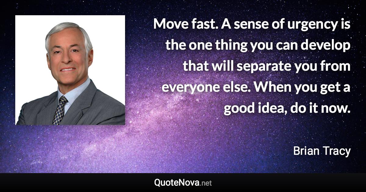 Move fast. A sense of urgency is the one thing you can develop that will separate you from everyone else. When you get a good idea, do it now. - Brian Tracy quote