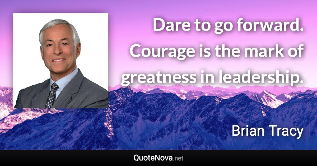 Dare to go forward. Courage is the mark of greatness in leadership. - Brian Tracy quote