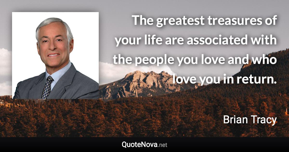 The greatest treasures of your life are associated with the people you love and who love you in return. - Brian Tracy quote