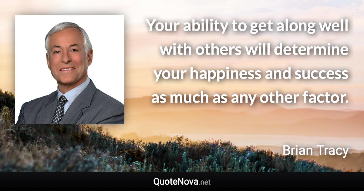 Your ability to get along well with others will determine your happiness and success as much as any other factor. - Brian Tracy quote