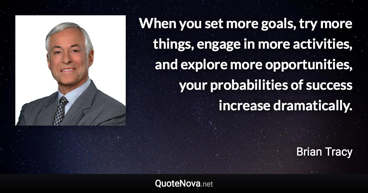 When you set more goals, try more things, engage in more activities, and explore more opportunities, your probabilities of success increase dramatically. - Brian Tracy quote