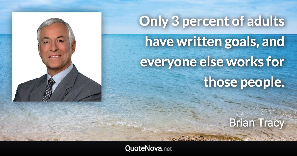 Only 3 percent of adults have written goals, and everyone else works for those people. - Brian Tracy quote