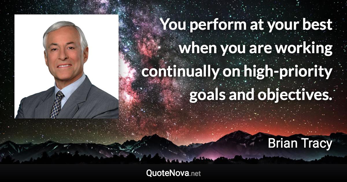 You perform at your best when you are working continually on high-priority goals and objectives. - Brian Tracy quote