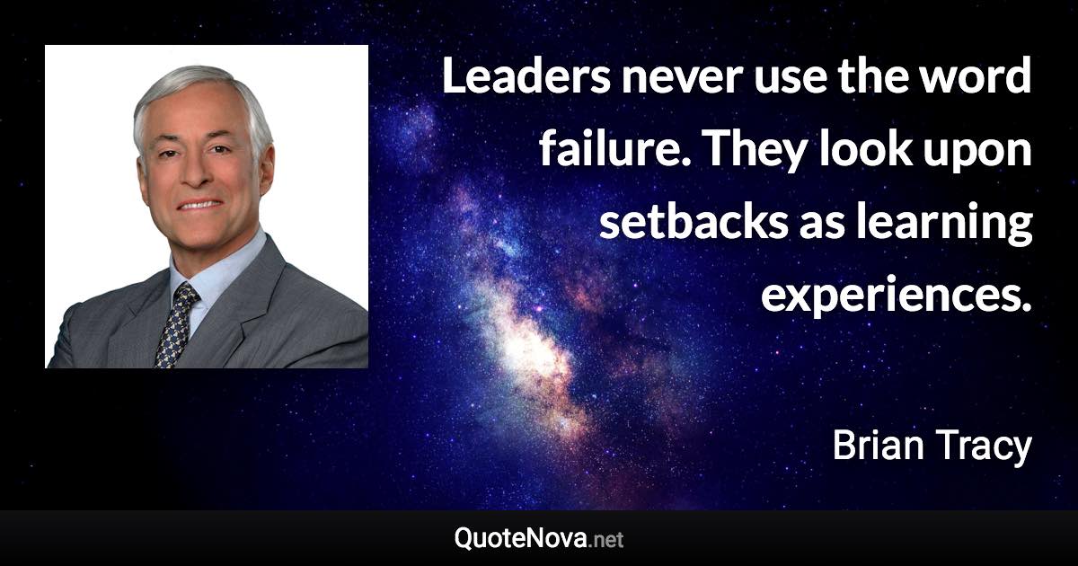 Leaders never use the word failure. They look upon setbacks as learning experiences. - Brian Tracy quote