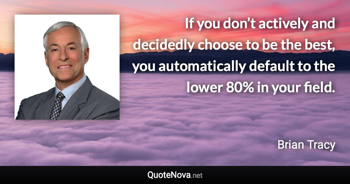 If you don’t actively and decidedly choose to be the best, you automatically default to the lower 80% in your field. - Brian Tracy quote