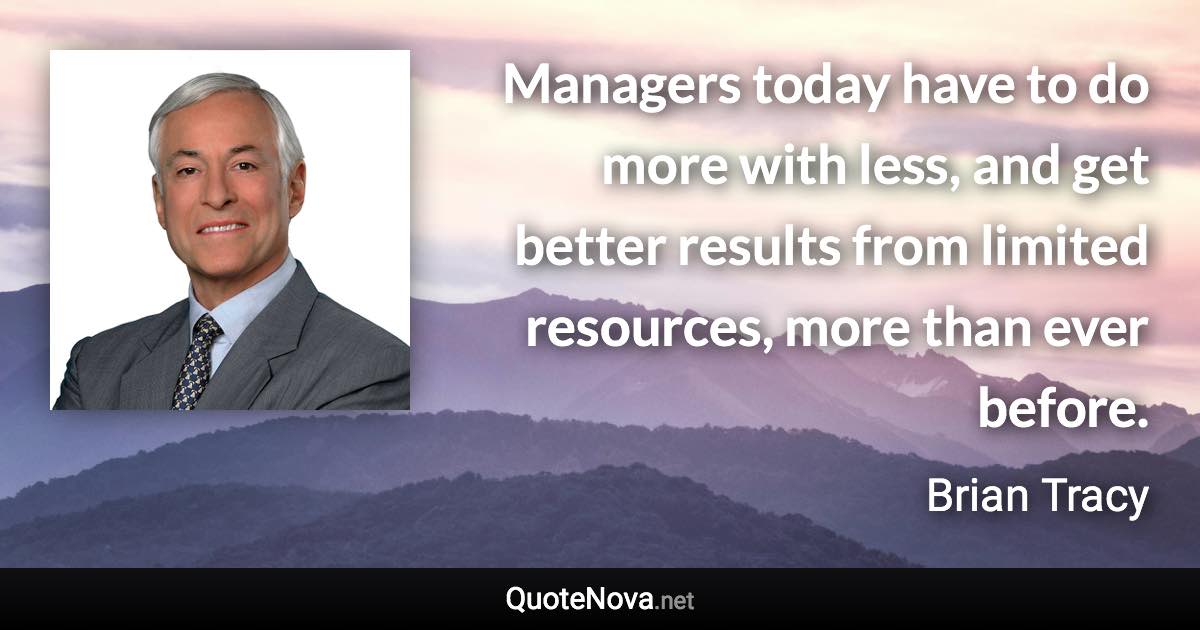 Managers today have to do more with less, and get better results from limited resources, more than ever before. - Brian Tracy quote