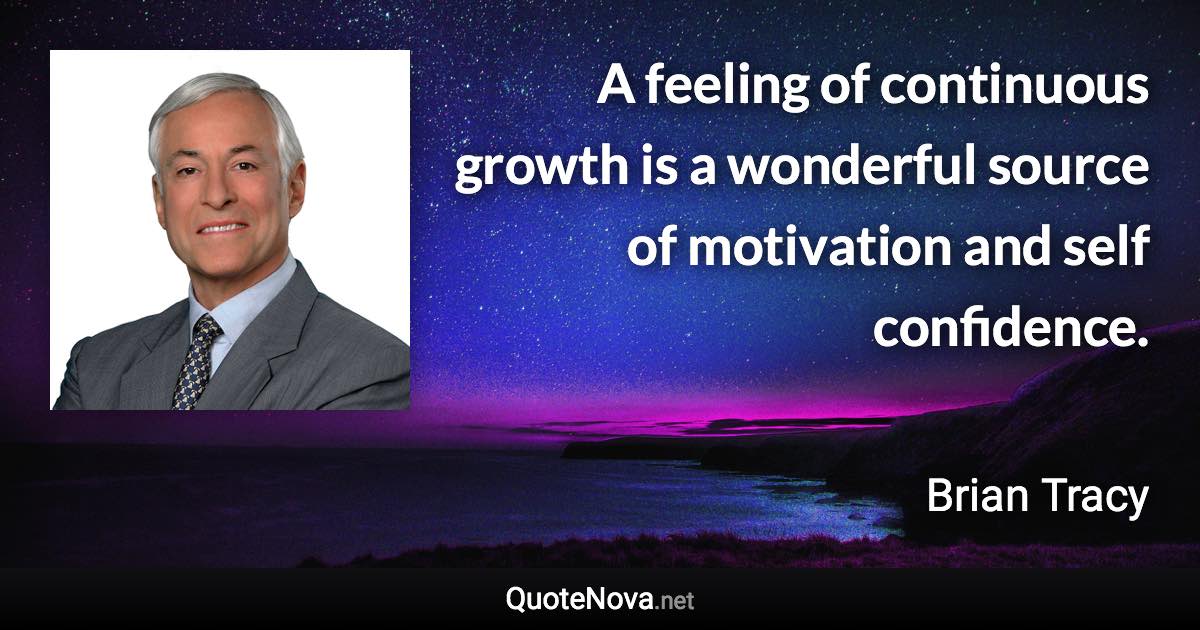 A feeling of continuous growth is a wonderful source of motivation and self confidence. - Brian Tracy quote