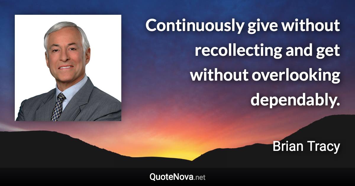 Continuously give without recollecting and get without overlooking dependably. - Brian Tracy quote