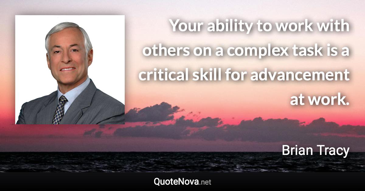 Your ability to work with others on a complex task is a critical skill for advancement at work. - Brian Tracy quote