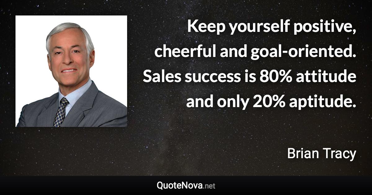 Keep yourself positive, cheerful and goal-oriented. Sales success is 80% attitude and only 20% aptitude. - Brian Tracy quote