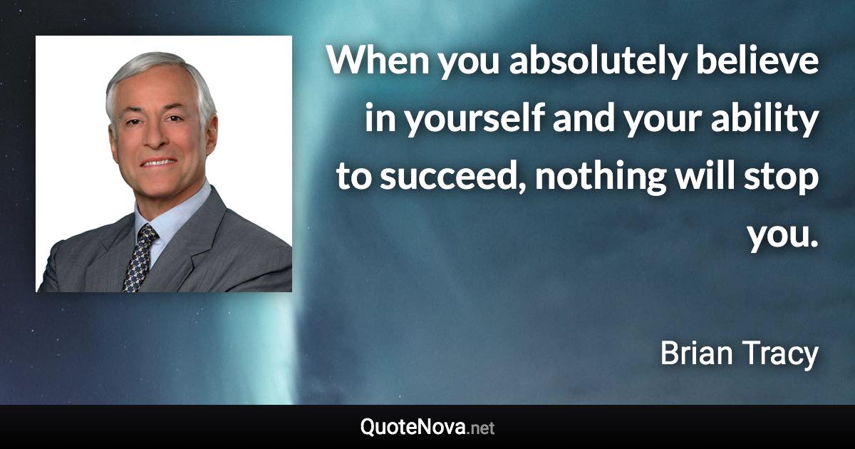 When you absolutely believe in yourself and your ability to succeed, nothing will stop you. - Brian Tracy quote