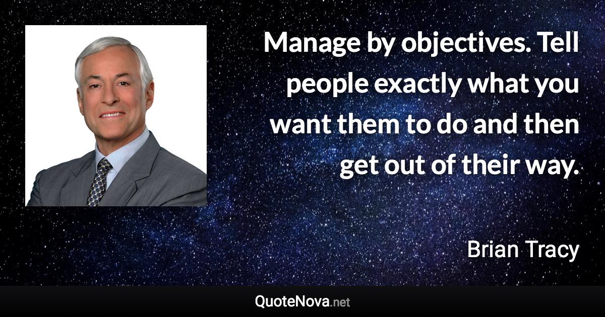 Manage by objectives. Tell people exactly what you want them to do and then get out of their way. - Brian Tracy quote