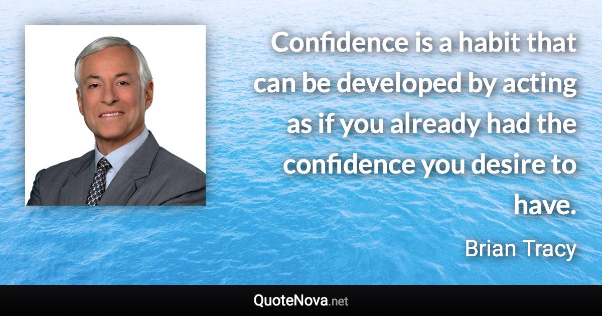 Confidence is a habit that can be developed by acting as if you already had the confidence you desire to have. - Brian Tracy quote