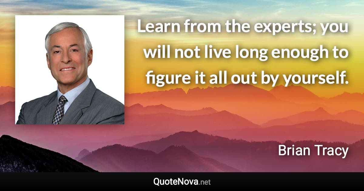 Learn from the experts; you will not live long enough to figure it all out by yourself. - Brian Tracy quote