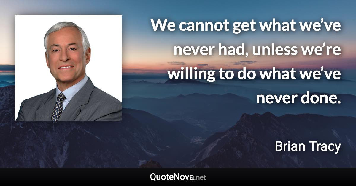 We cannot get what we’ve never had, unless we’re willing to do what we’ve never done. - Brian Tracy quote