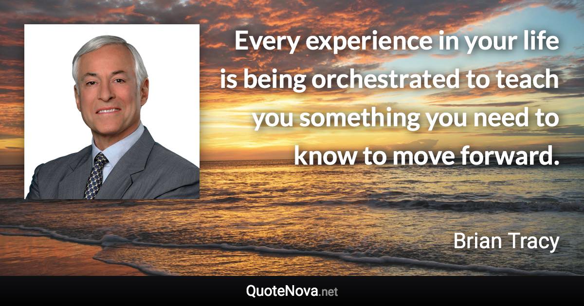 Every experience in your life is being orchestrated to teach you something you need to know to move forward. - Brian Tracy quote