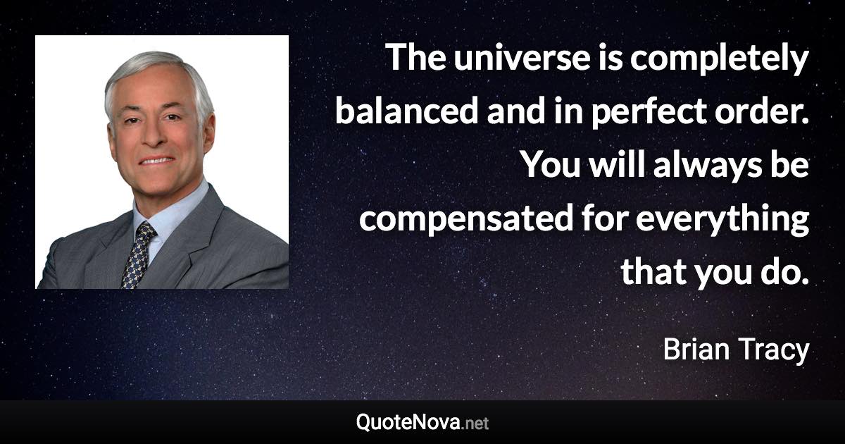 The universe is completely balanced and in perfect order. You will always be compensated for everything that you do. - Brian Tracy quote