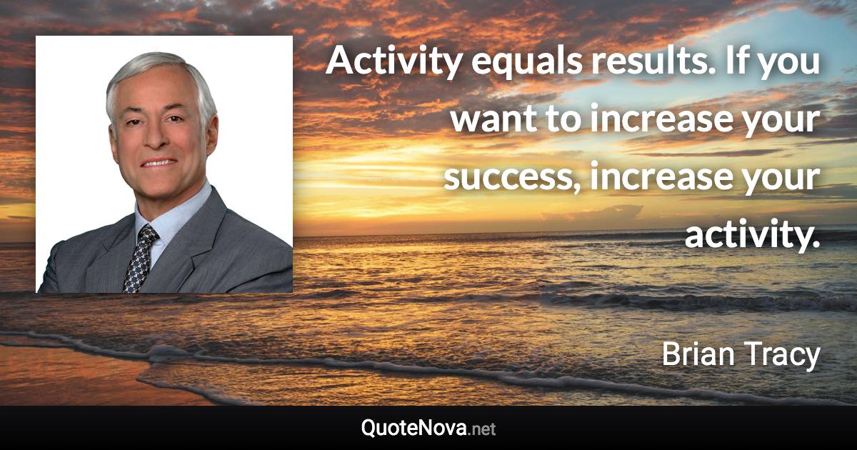 Activity equals results. If you want to increase your success, increase your activity. - Brian Tracy quote