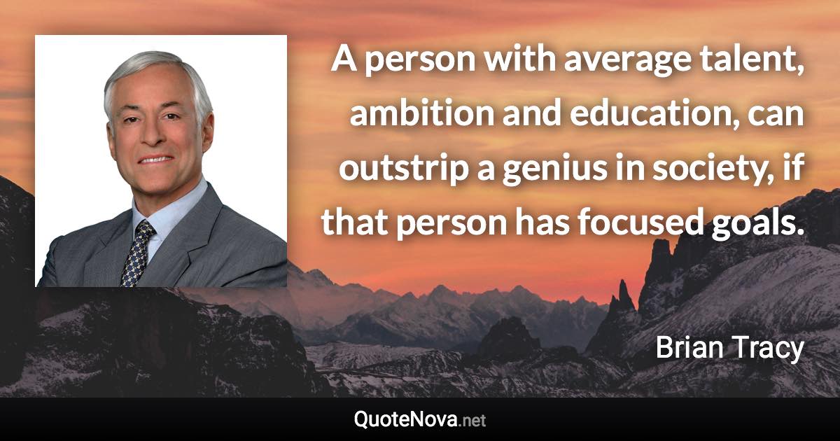 A person with average talent, ambition and education, can outstrip a genius in society, if that person has focused goals. - Brian Tracy quote